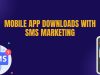 Boost Your Mobile App Downloads with SMS Marketing